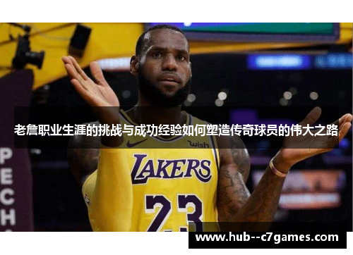 老詹职业生涯的挑战与成功经验如何塑造传奇球员的伟大之路 老詹职业生涯的挑战与成功经验如何塑造传奇球员的伟大之路