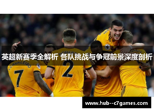 英超新赛季全解析 各队挑战与争冠前景深度剖析