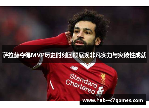 萨拉赫夺得MVP历史时刻回顾展现非凡实力与突破性成就 萨拉赫夺得MVP历史时刻回顾展现非凡实力与突破性成就