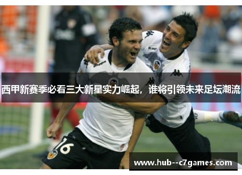 西甲新赛季必看三大新星实力崛起，谁将引领未来足坛潮流