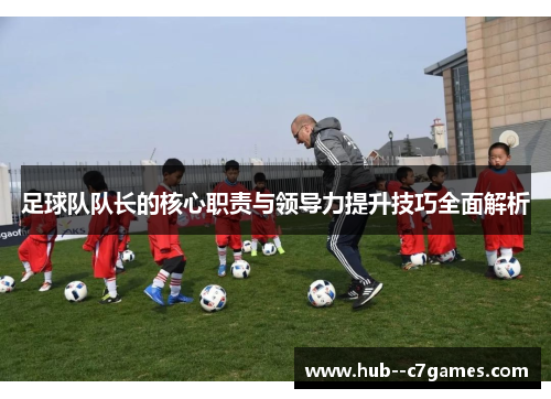 足球队队长的核心职责与领导力提升技巧全面解析 足球队队长的核心职责与领导力提升技巧全面解析