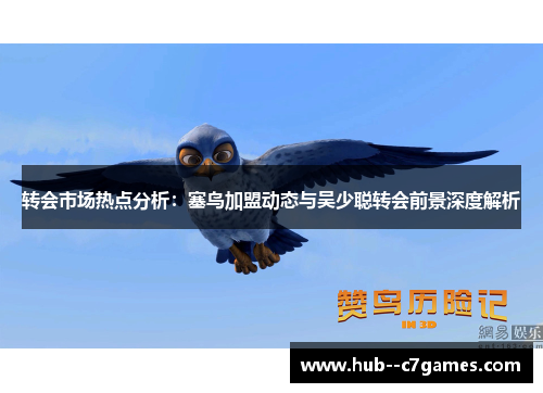 转会市场热点分析：塞鸟加盟动态与吴少聪转会前景深度解析